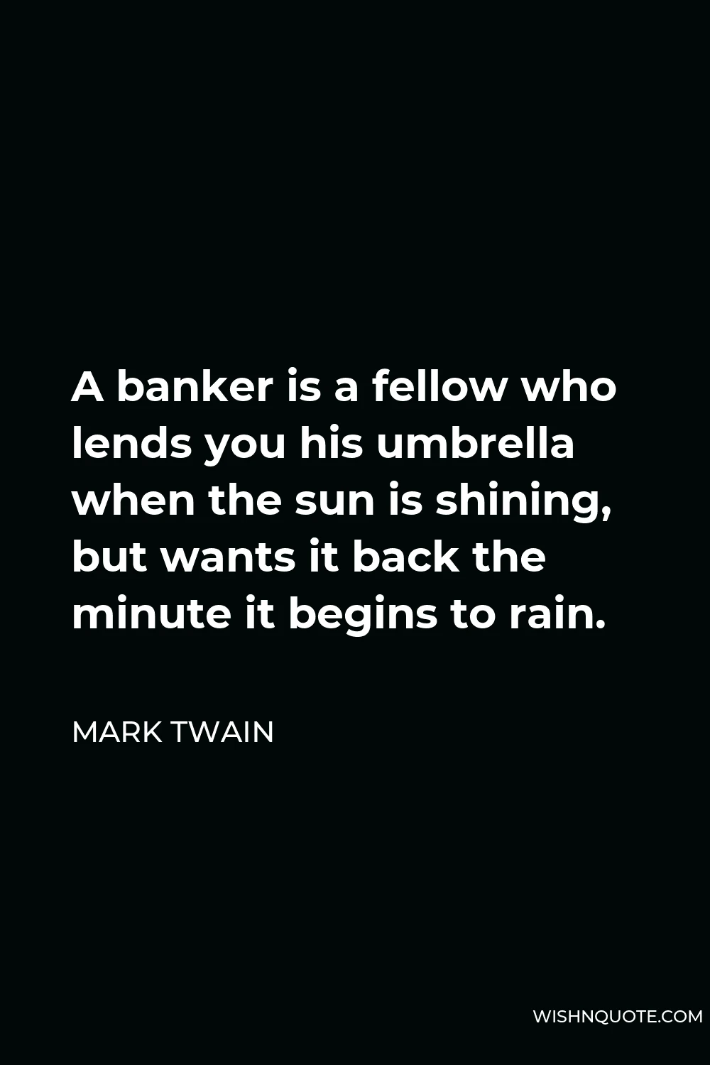 Mark Twain Quote - A banker is a fellow who lends you his umbrella when the sun is shining, but wants it back the minute it begins to rain.