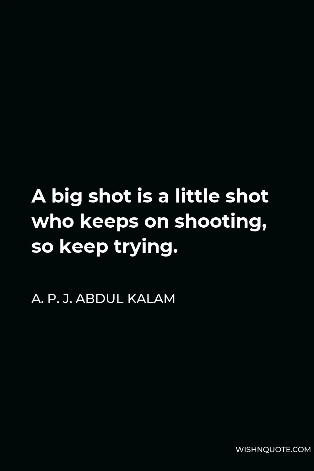 A. P. J. Abdul Kalam Quote - A big shot is a little shot who keeps on shooting, so keep trying.