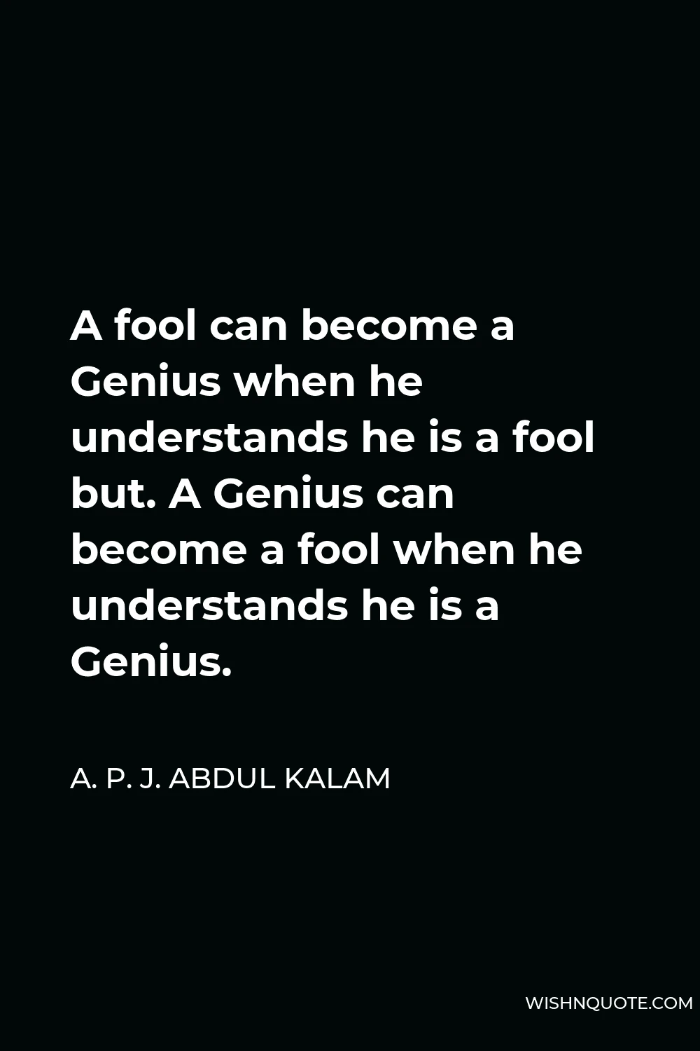A. P. J. Abdul Kalam Quote - A fool can become a Genius when he understands he is a fool but. A Genius can become a fool when he understands he is a Genius.