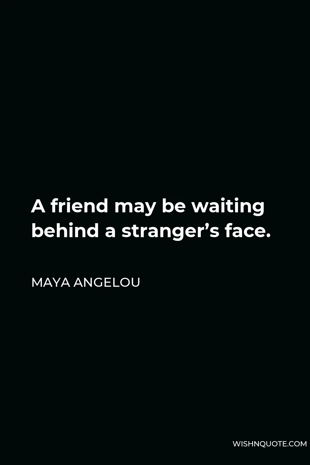 Maya Angelou Quote - A friend may be waiting behind a stranger’s face.