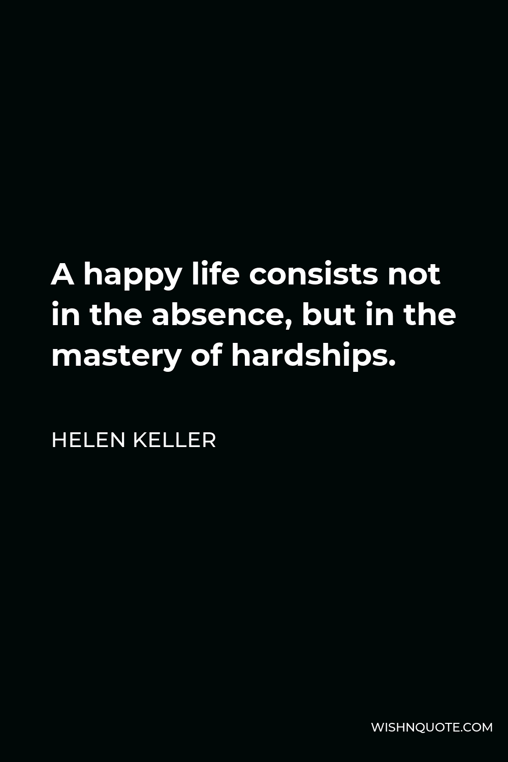 Helen Keller Quote - A happy life consists not in the absence, but in the mastery of hardships.