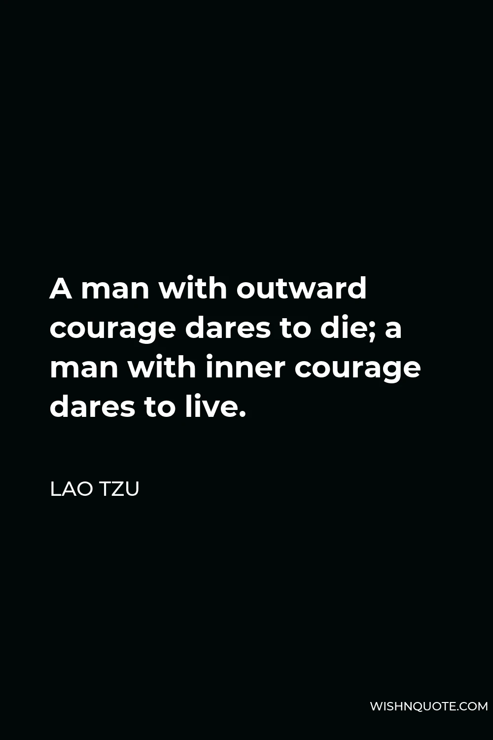 Lao Tzu Quote - A man with outward courage dares to die; a man with inner courage dares to live.