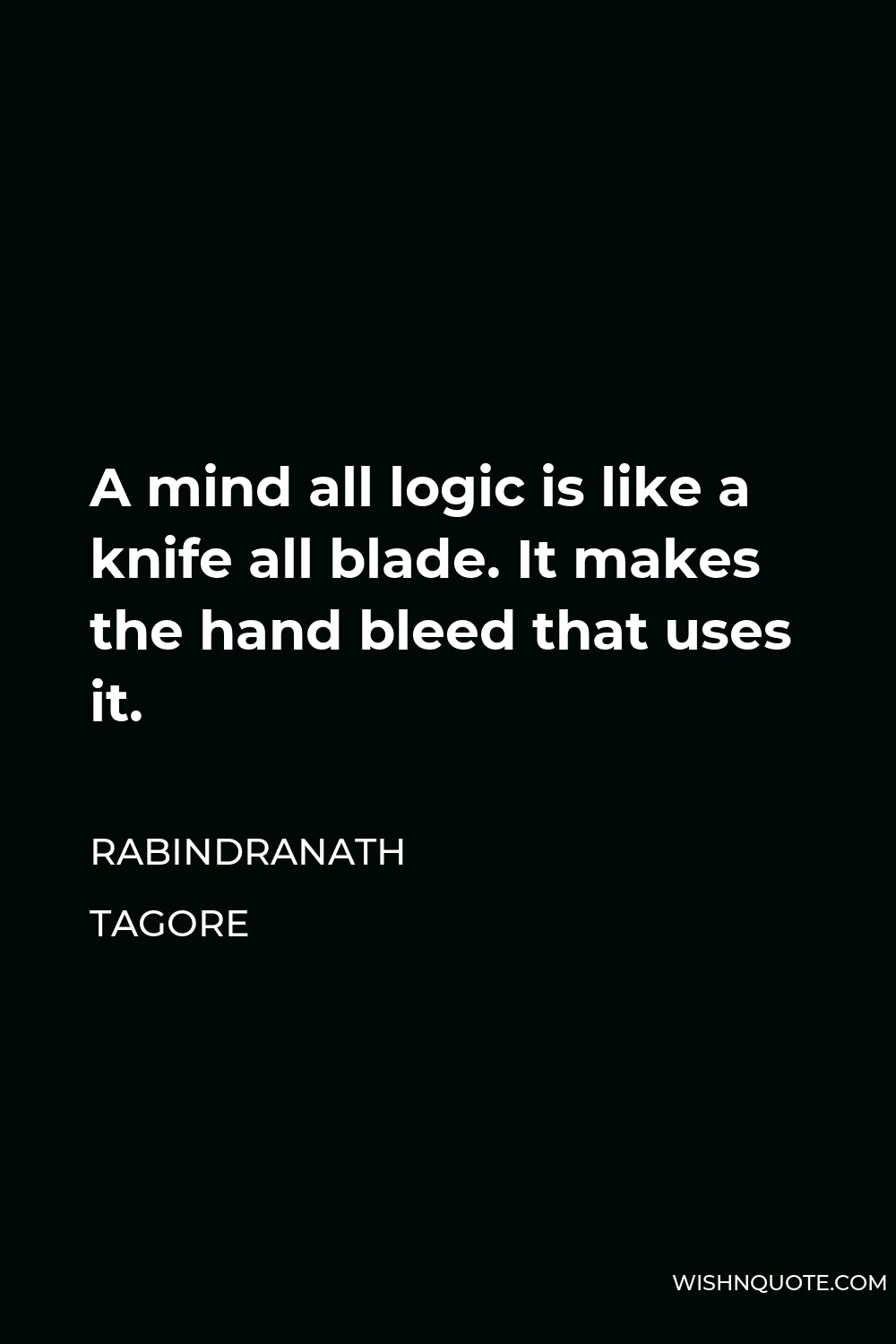 Rabindranath Tagore Quote - A mind all logic is like a knife all blade. It makes the hand bleed that uses it.