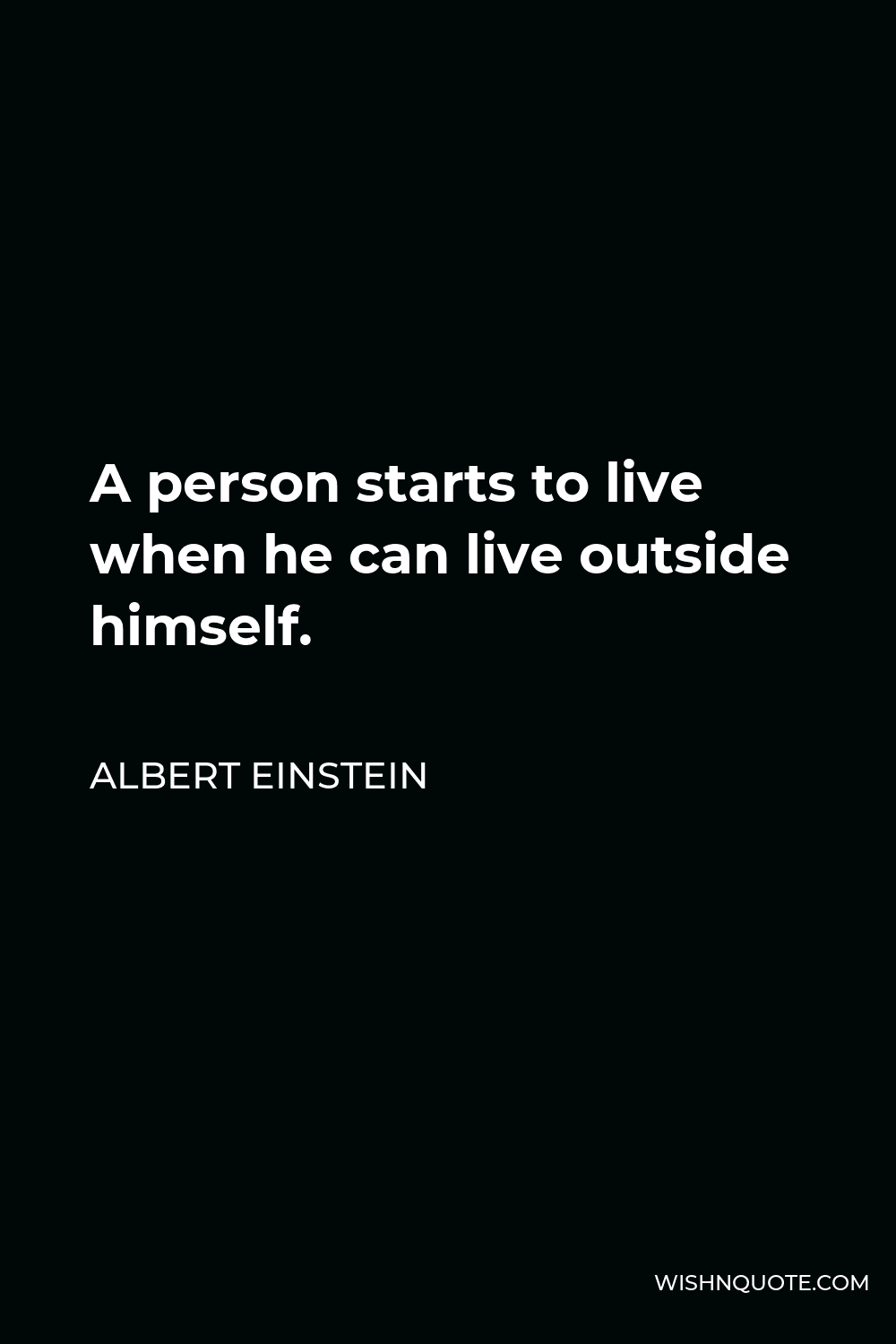 Albert Einstein Quote - A person starts to live when he can live outside himself.