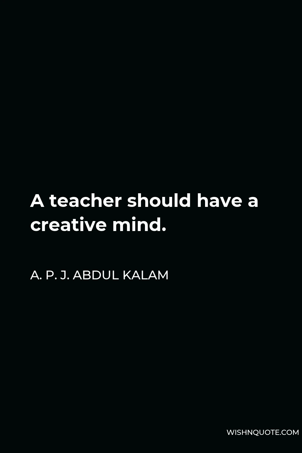 A. P. J. Abdul Kalam Quote - A teacher should have a creative mind.