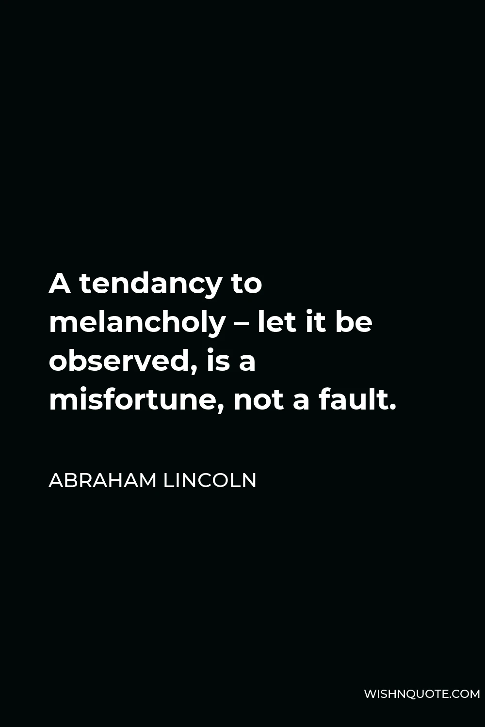 Abraham Lincoln Quote - A tendancy to melancholy – let it be observed, is a misfortune, not a fault.