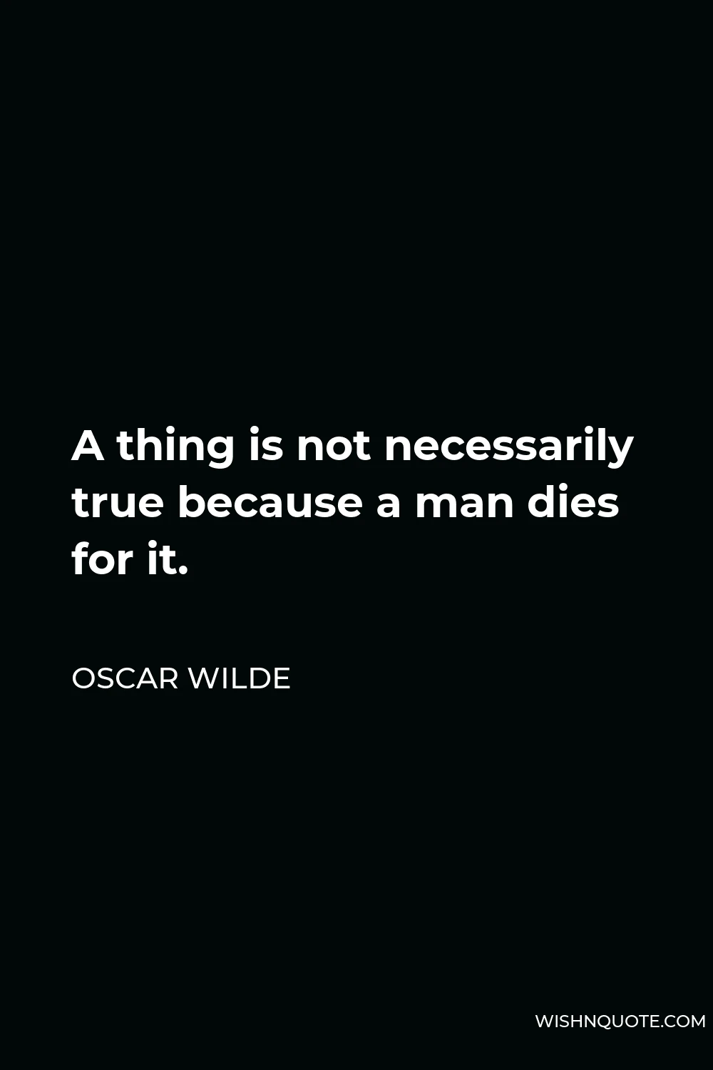 Oscar Wilde Quote - A thing is not necessarily true because a man dies for it.
