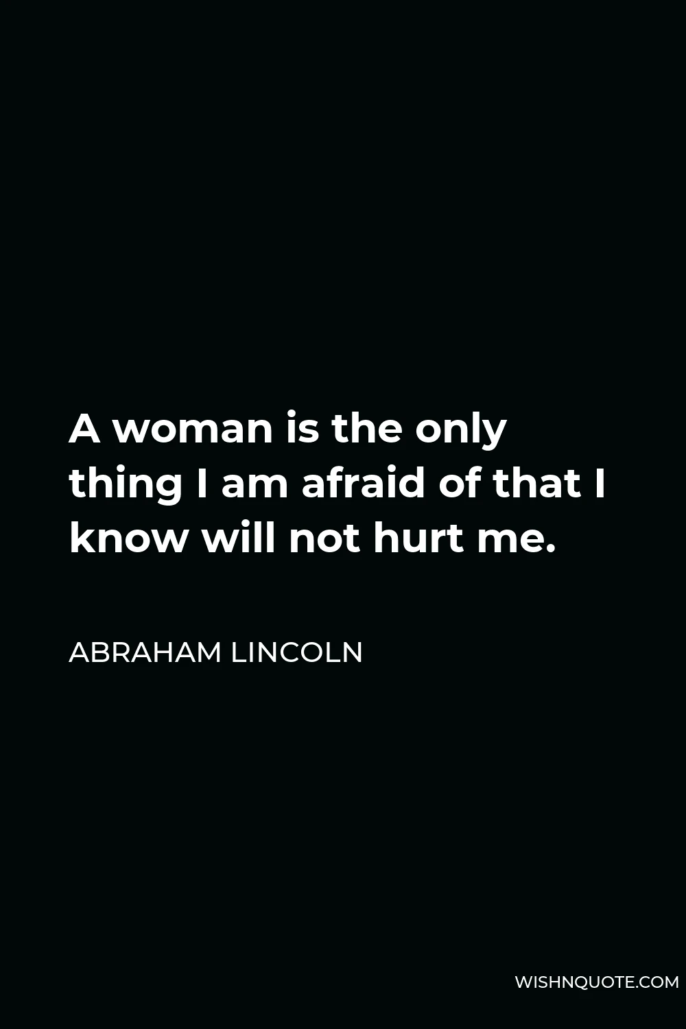 Abraham Lincoln Quote - A woman is the only thing I am afraid of that I know will not hurt me.