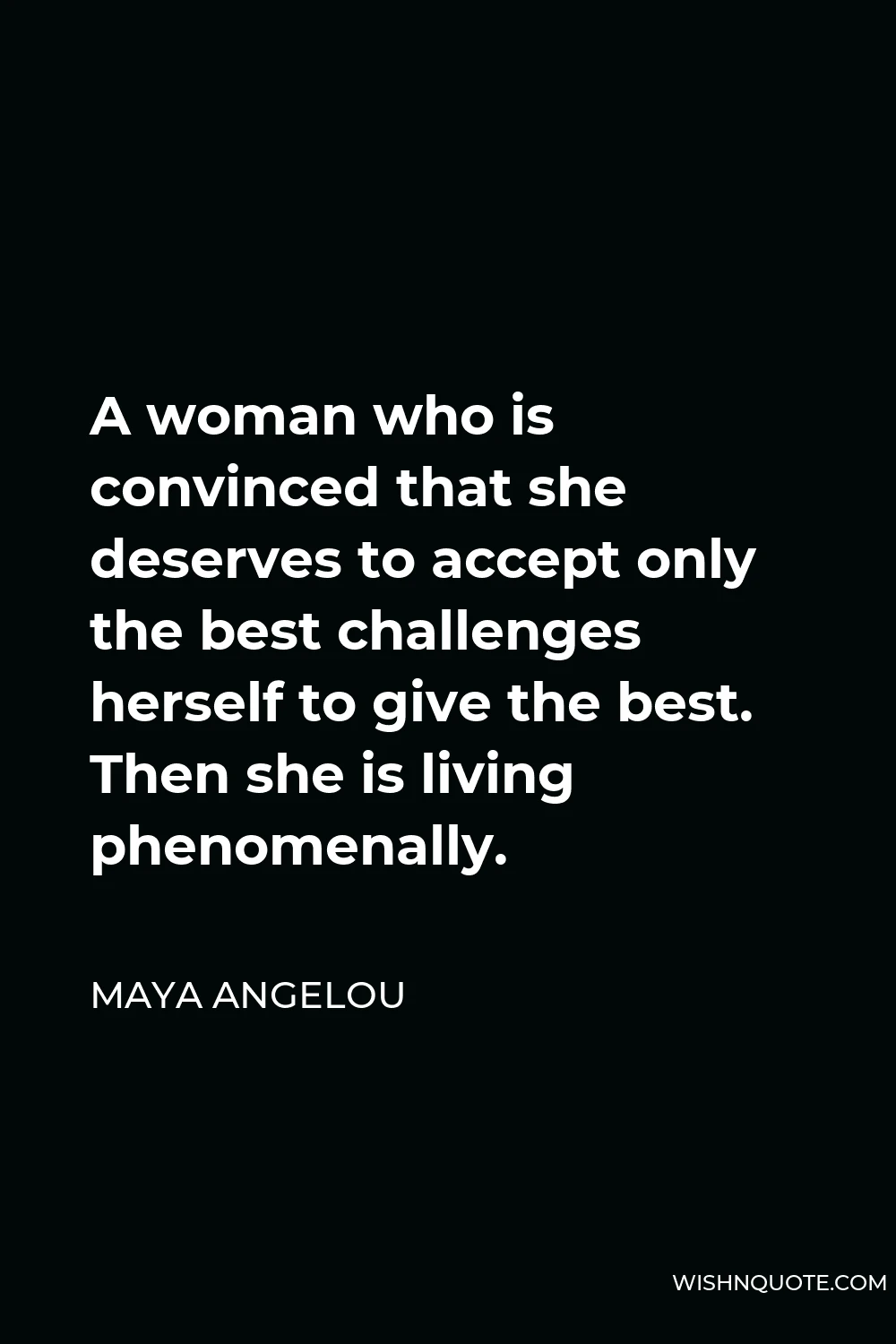 Maya Angelou Quote - A woman who is convinced that she deserves to accept only the best challenges herself to give the best. Then she is living phenomenally.