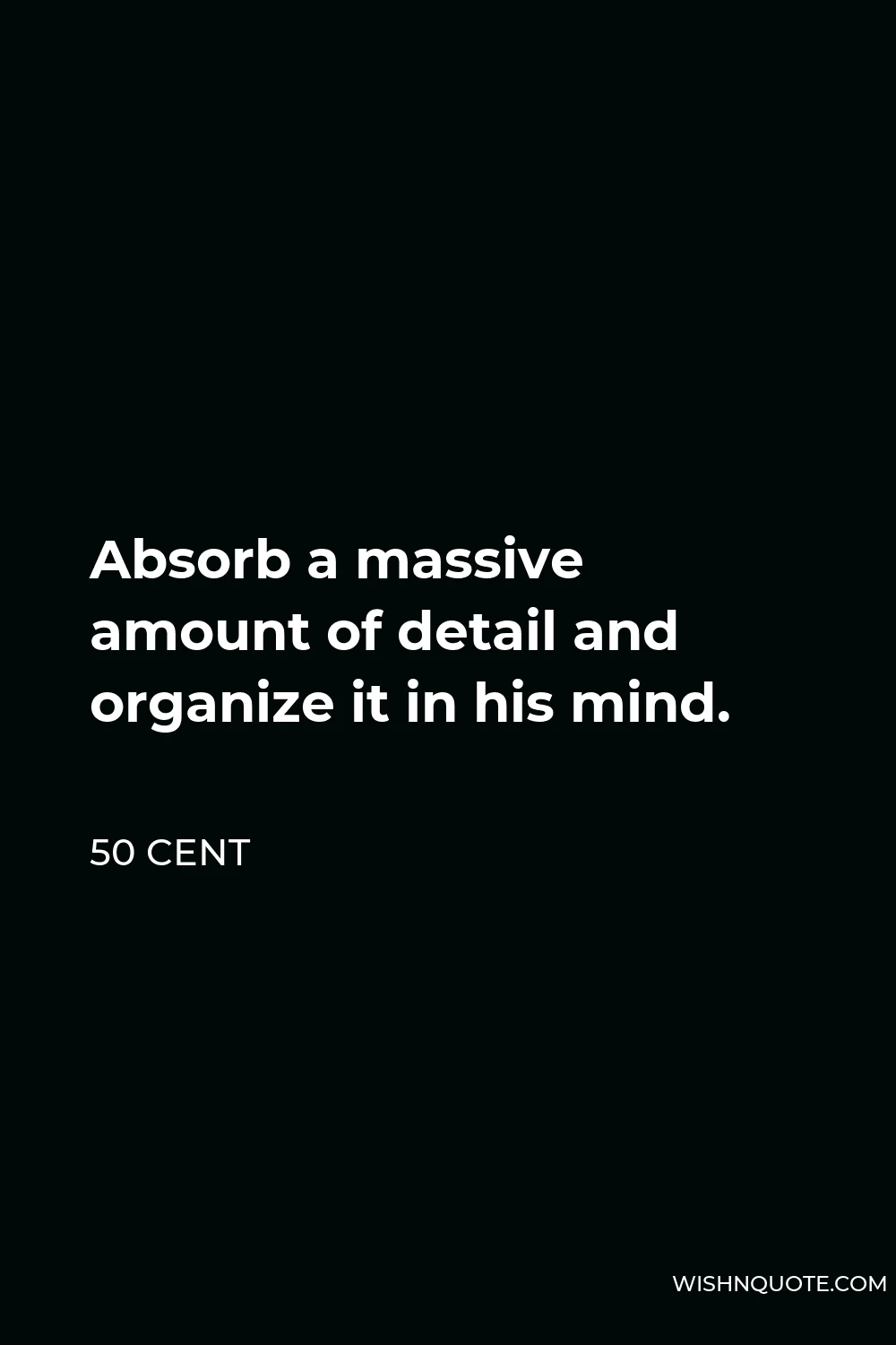 50 Cent Quote - Absorb a massive amount of detail and organize it in his mind.