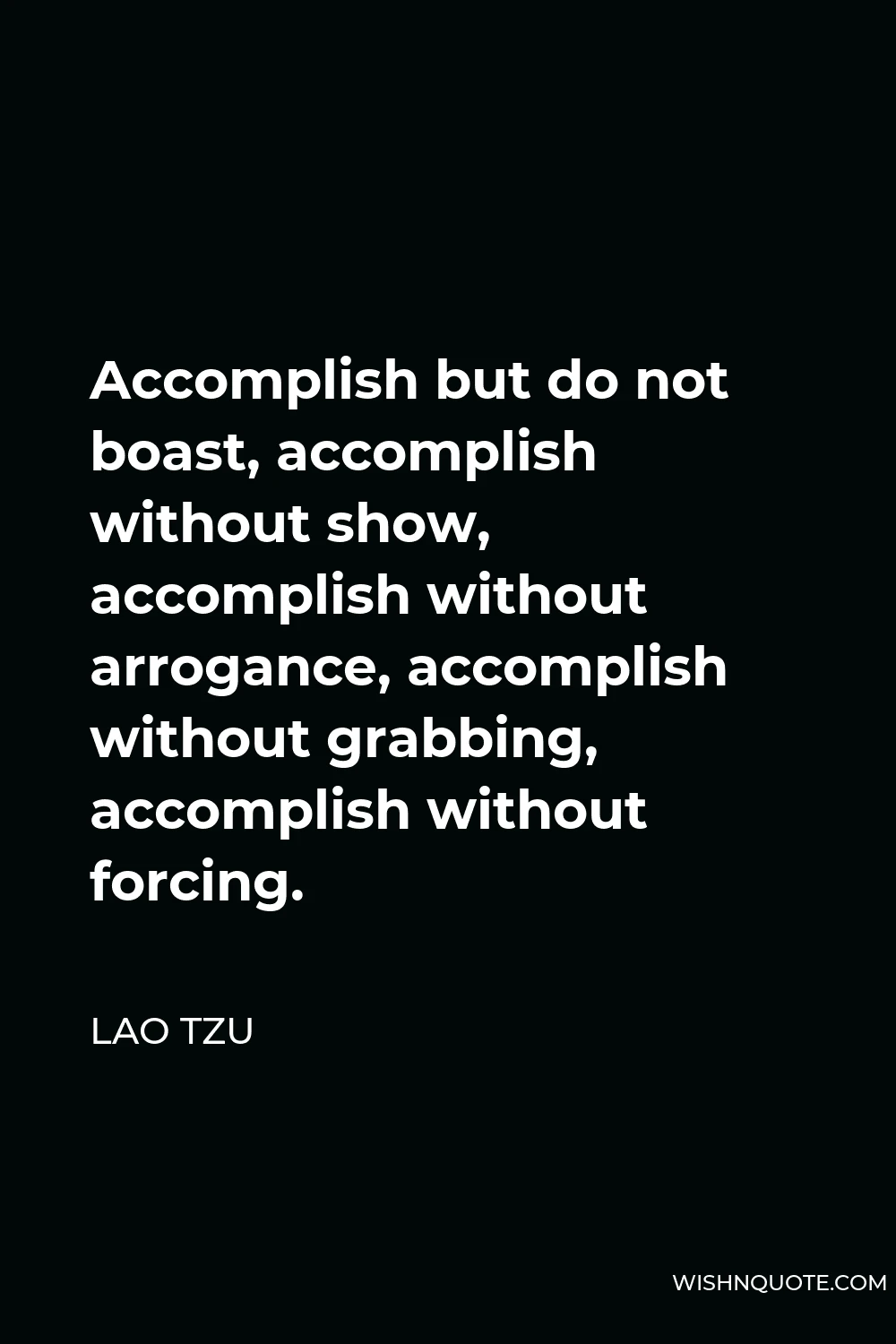 Lao Tzu Quote - Accomplish but do not boast, accomplish without show, accomplish without arrogance, accomplish without grabbing, accomplish without forcing.