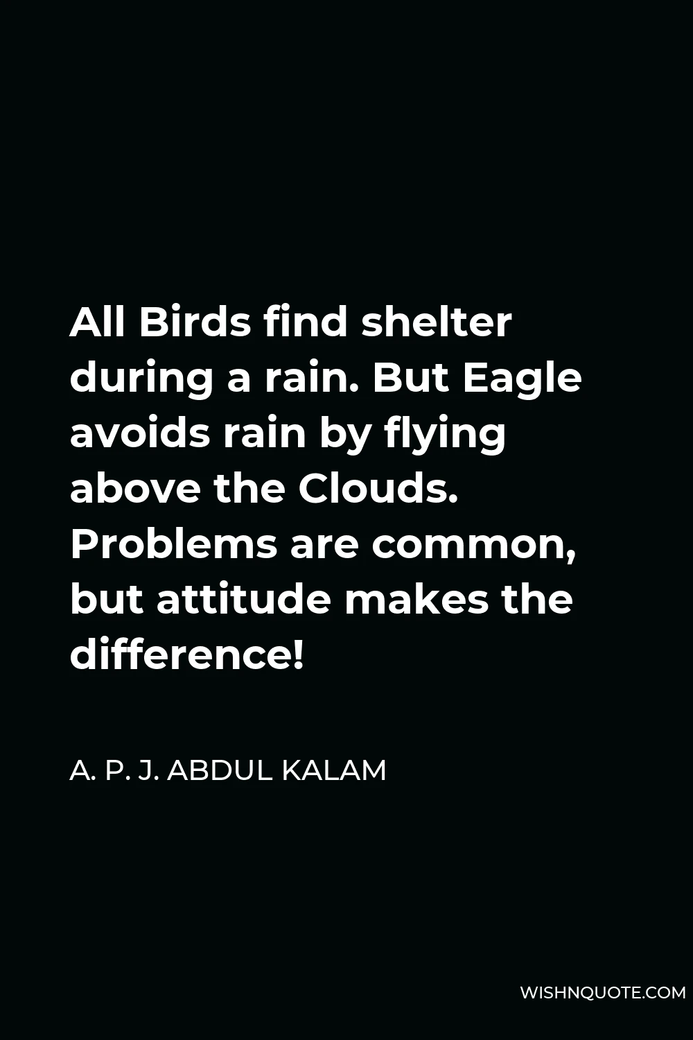 A. P. J. Abdul Kalam Quote - All Birds find shelter during a rain. But Eagle avoids rain by flying above the Clouds. Problems are common, but attitude makes the difference!