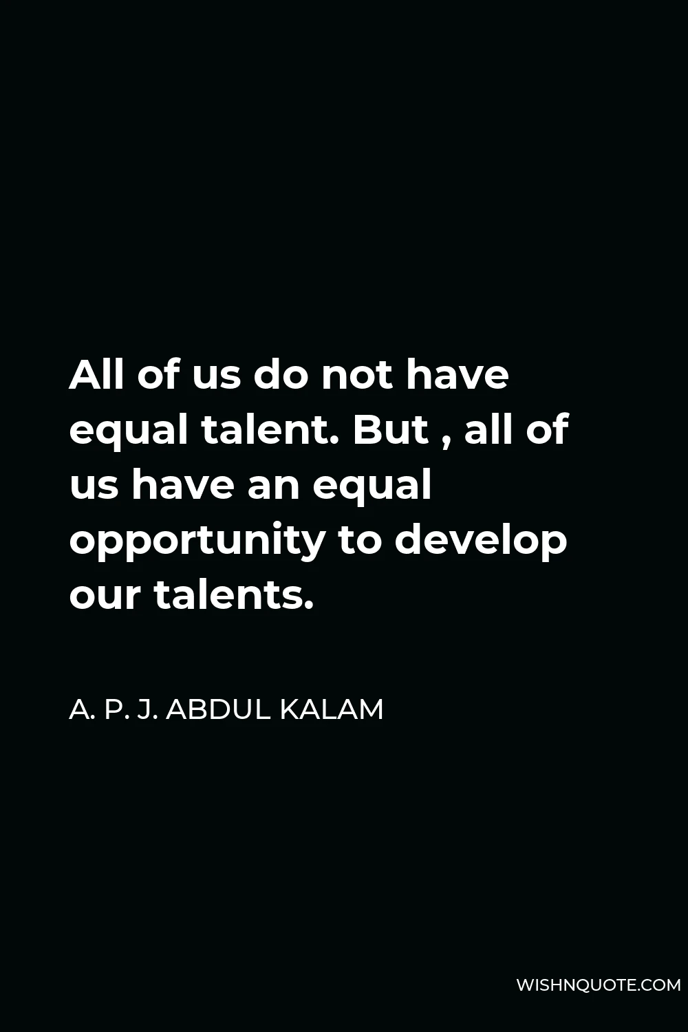 A. P. J. Abdul Kalam Quote - All of us do not have equal talent. But , all of us have an equal opportunity to develop our talents.