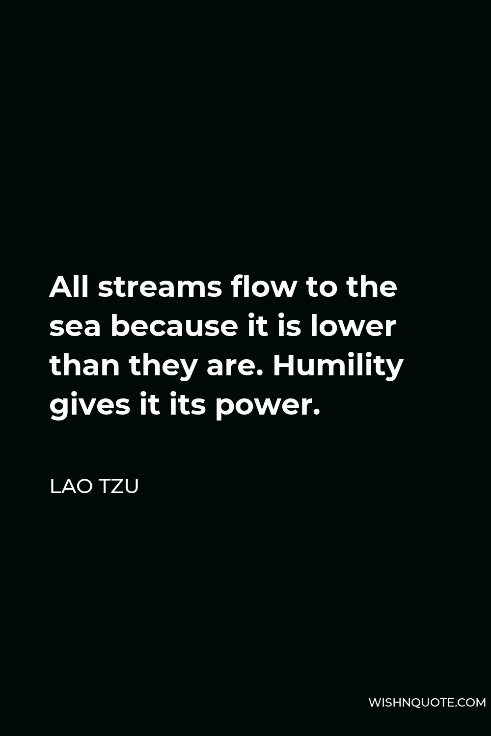 Lao Tzu Quote - All streams flow to the sea because it is lower than they are. Humility gives it its power.