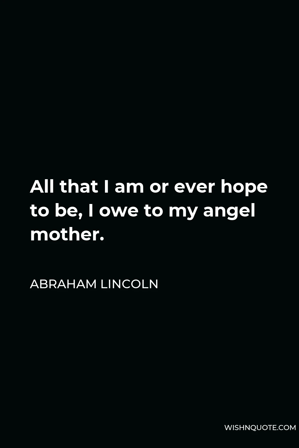 Abraham Lincoln Quote - All that I am or ever hope to be, I owe to my angel mother.