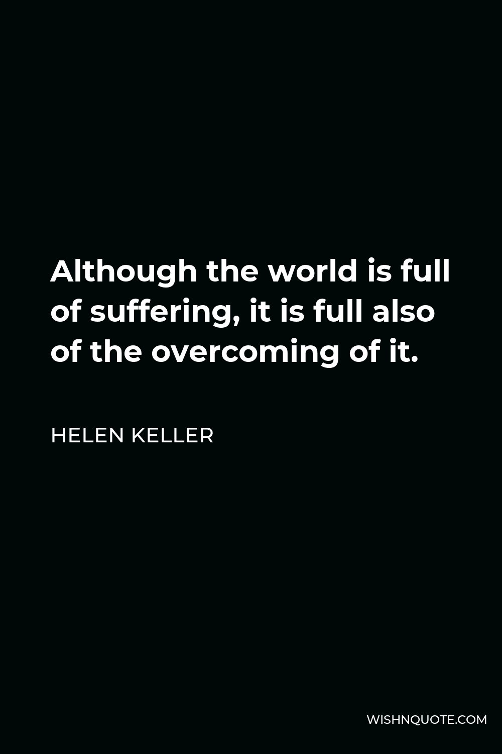 Helen Keller Quote - Although the world is full of suffering, it is full also of the overcoming of it.