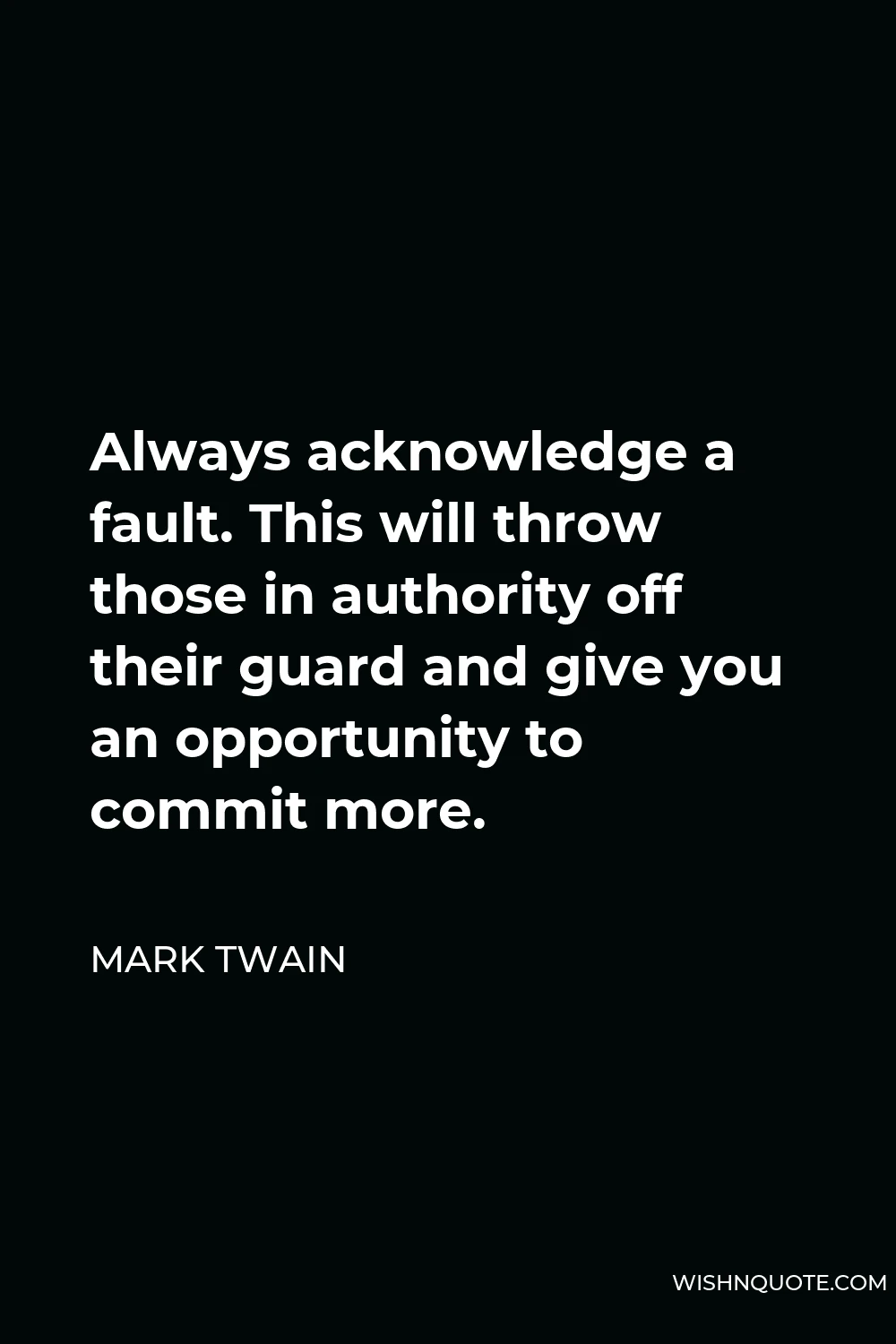 Mark Twain Quote - Always acknowledge a fault. This will throw those in authority off their guard and give you an opportunity to commit more.