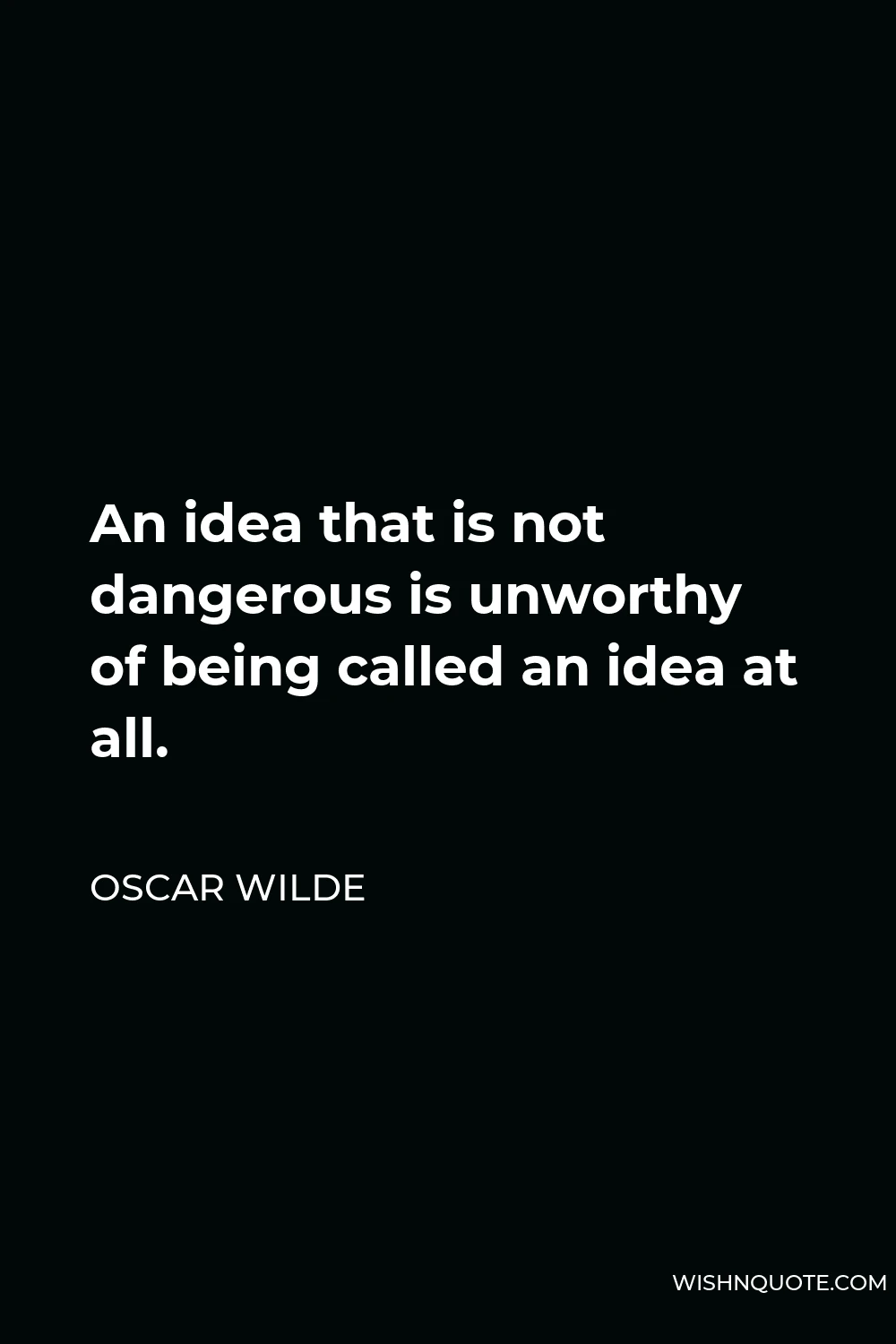 Oscar Wilde Quote - An idea that is not dangerous is unworthy of being called an idea at all.