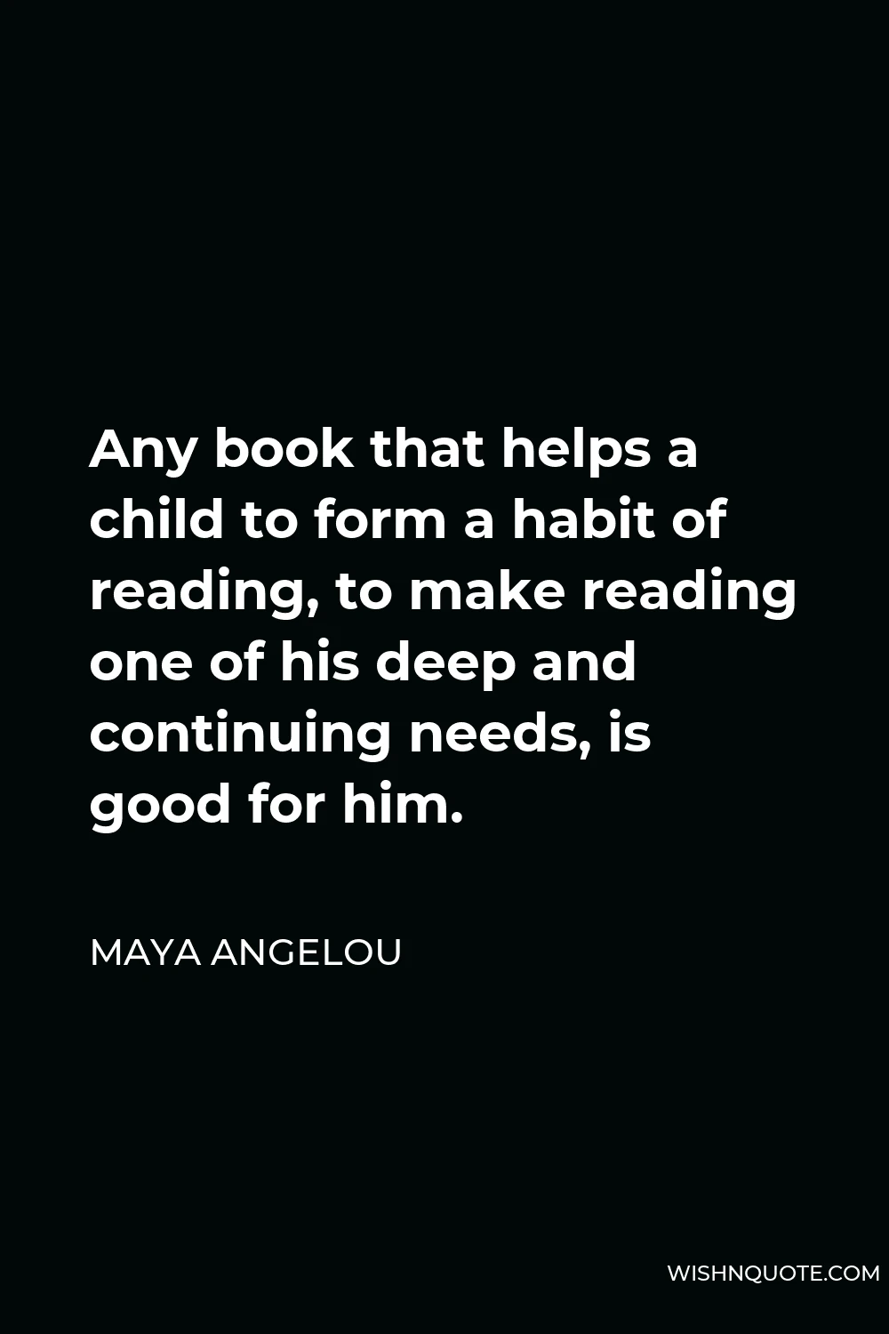 Maya Angelou Quote - Any book that helps a child to form a habit of reading, to make reading one of his deep and continuing needs, is good for him.