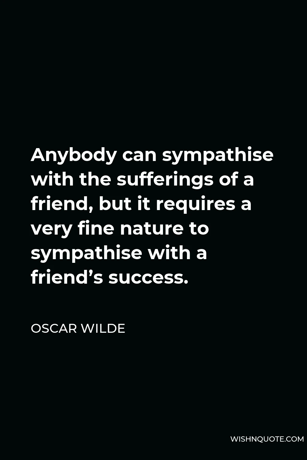 Oscar Wilde Quote - Anybody can sympathise with the sufferings of a friend, but it requires a very fine nature to sympathise with a friend’s success.