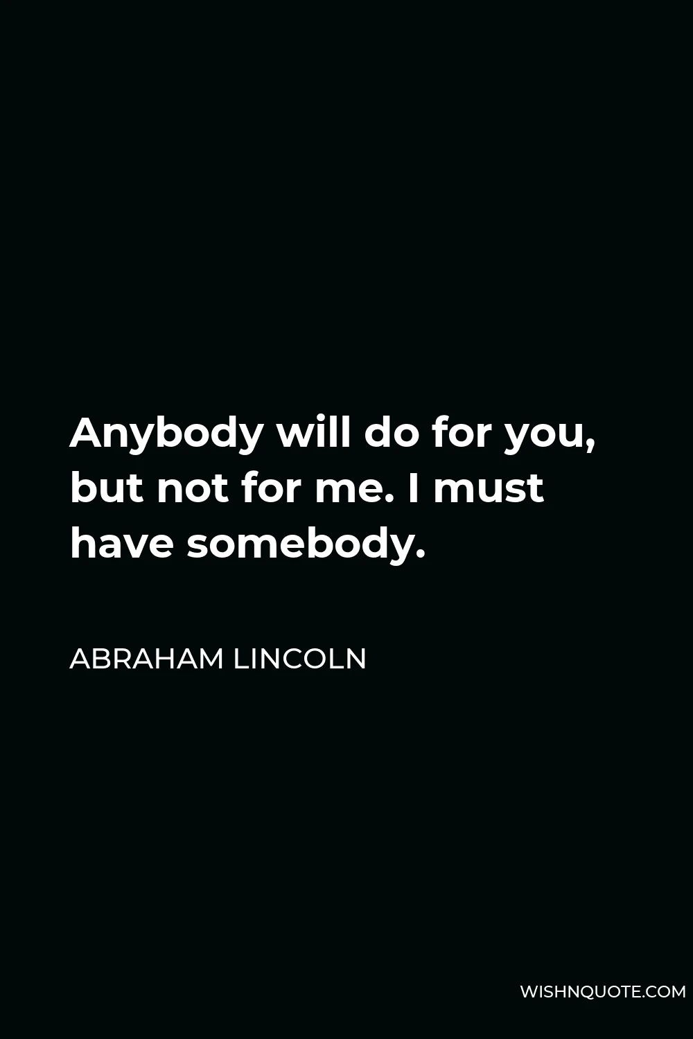 Abraham Lincoln Quote - Anybody will do for you, but not for me. I must have somebody.