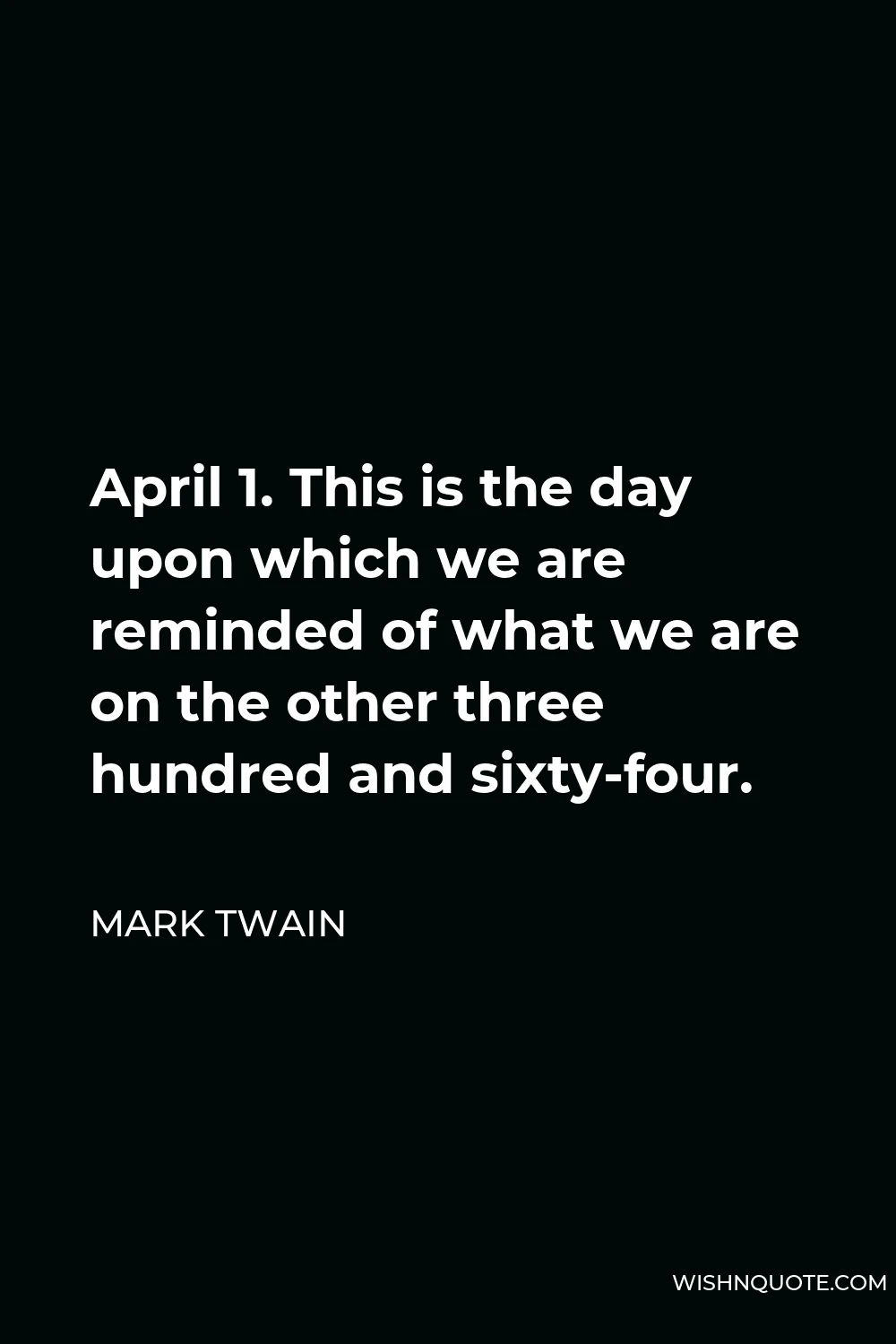 Mark Twain Quote - April 1. This is the day upon which we are reminded of what we are on the other three hundred and sixty-four.