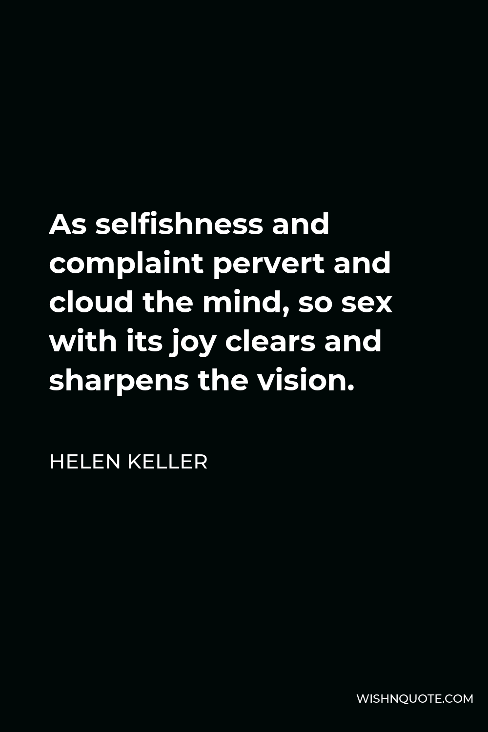 Helen Keller Quote - As selfishness and complaint pervert and cloud the mind, so sex with its joy clears and sharpens the vision.