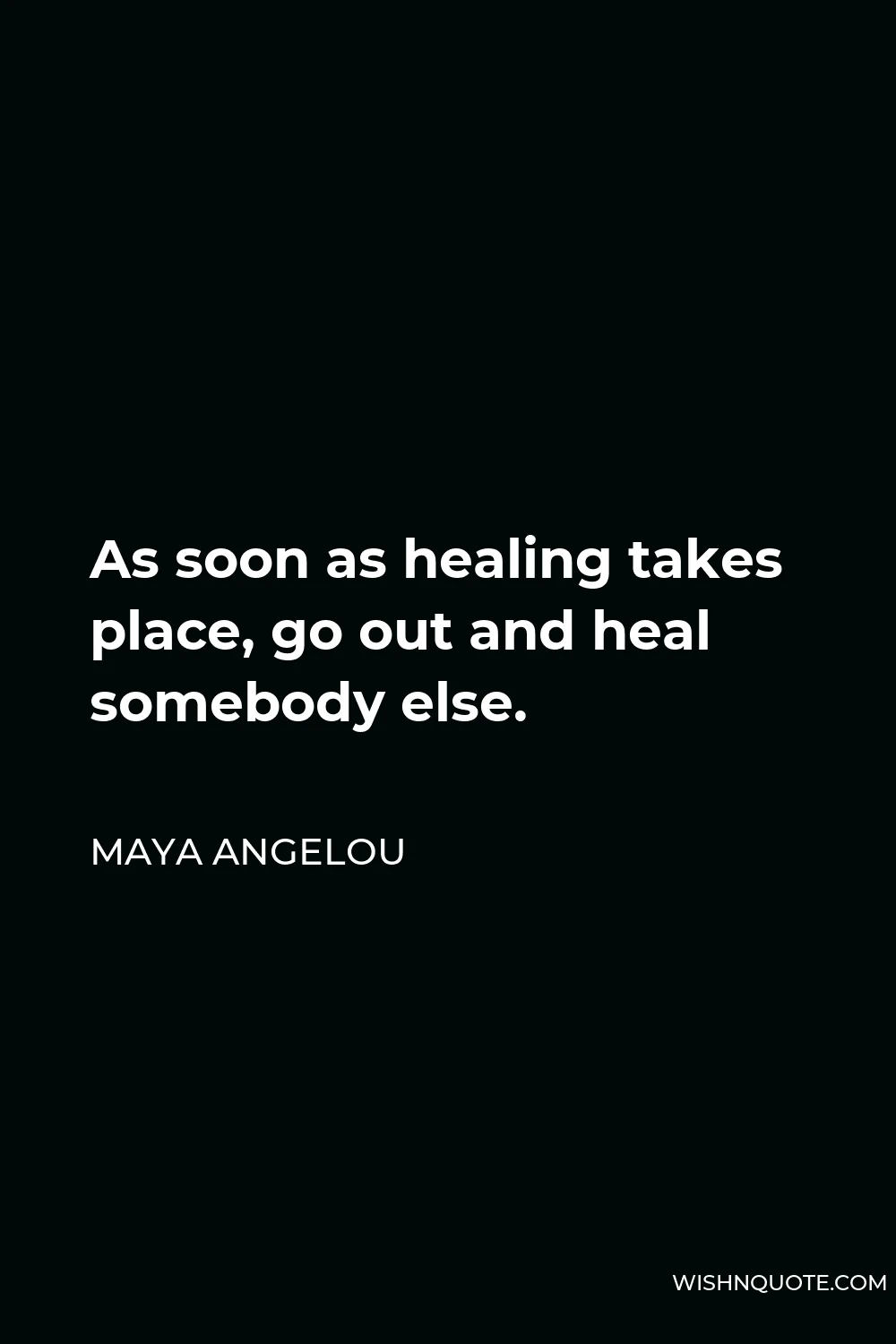 Maya Angelou Quote - As soon as healing takes place, go out and heal somebody else.