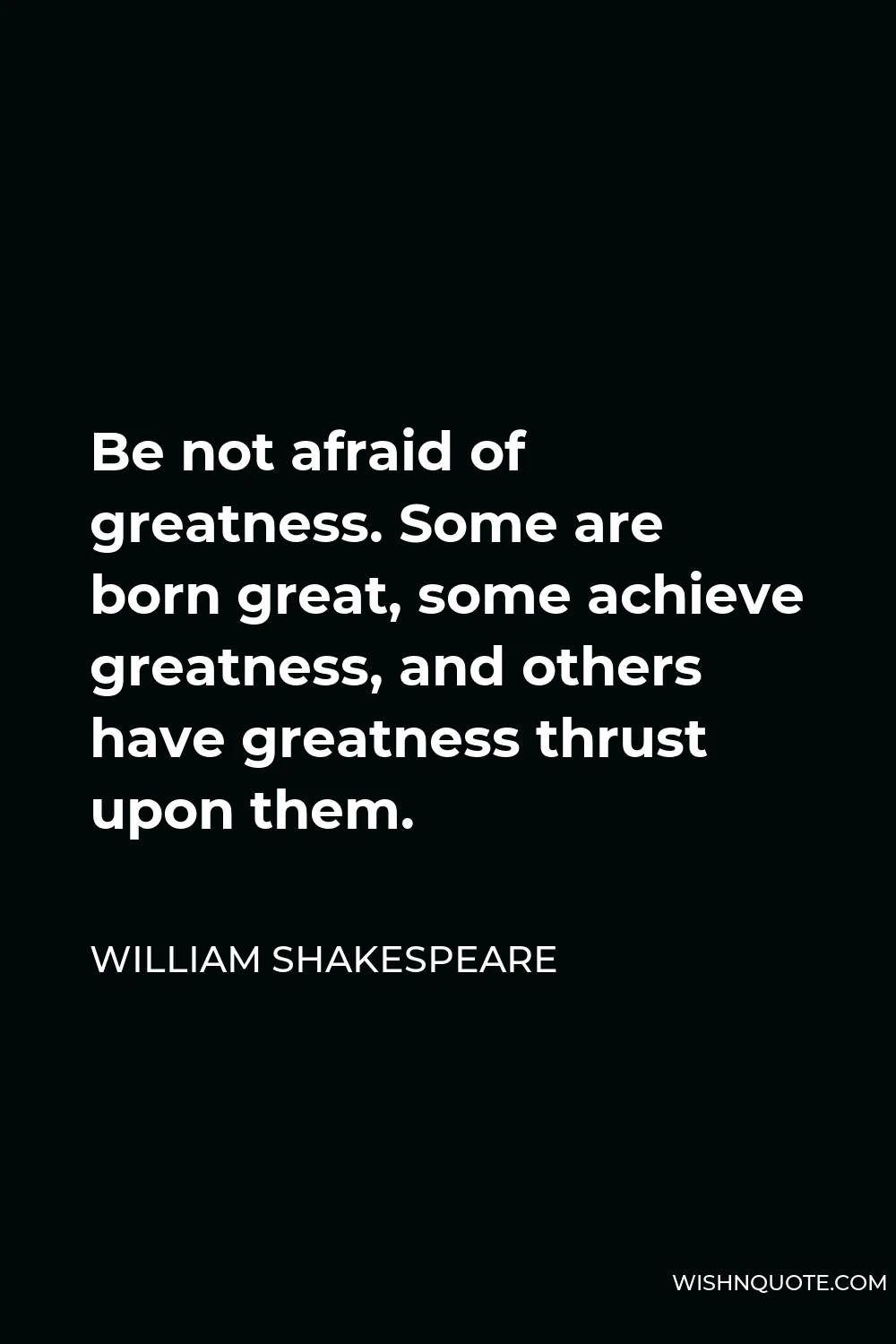 William Shakespeare Quote - Be not afraid of greatness. Some are born great, some achieve greatness, and others have greatness thrust upon them.