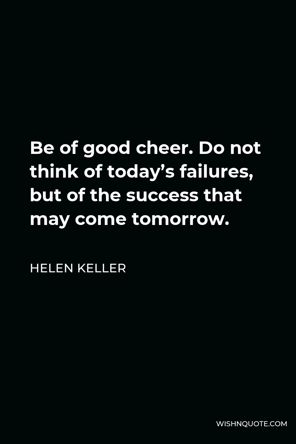 Helen Keller Quote - Be of good cheer. Do not think of today’s failures, but of the success that may come tomorrow.