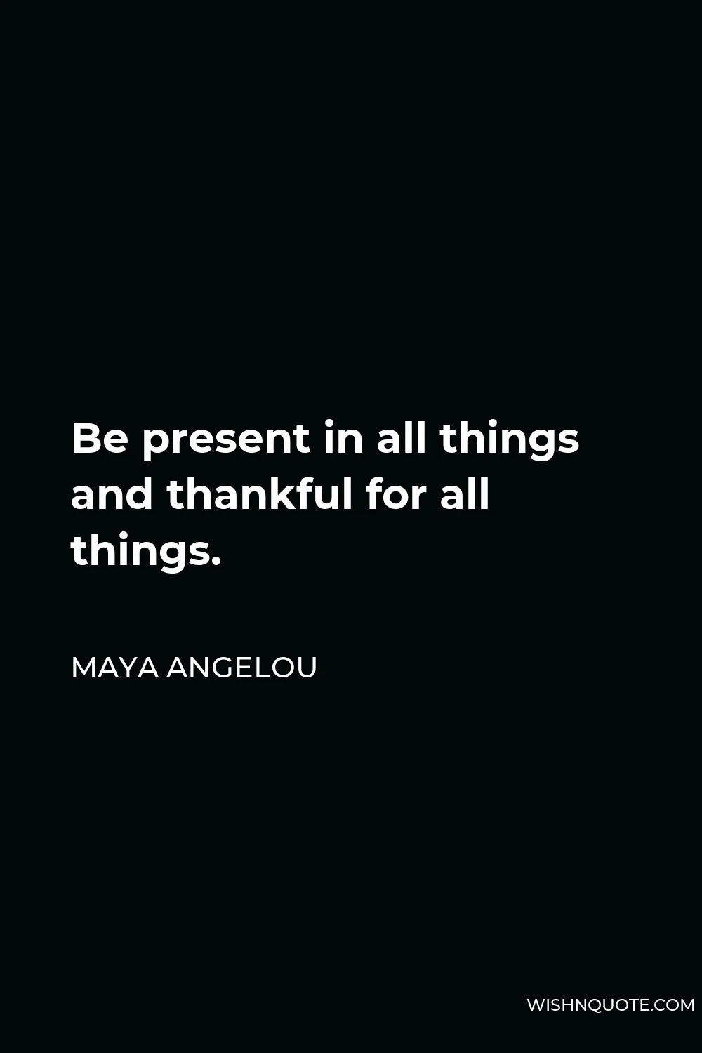 Maya Angelou Quote - Be present in all things and thankful for all things.