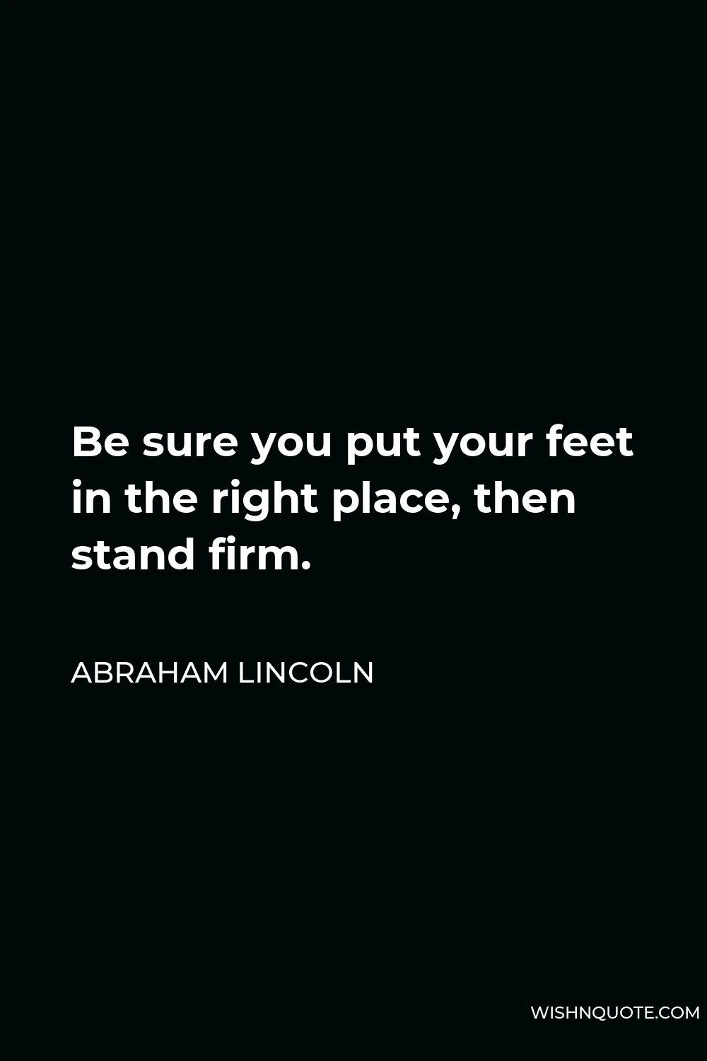 Abraham Lincoln Quote - Be sure you put your feet in the right place, then stand firm.