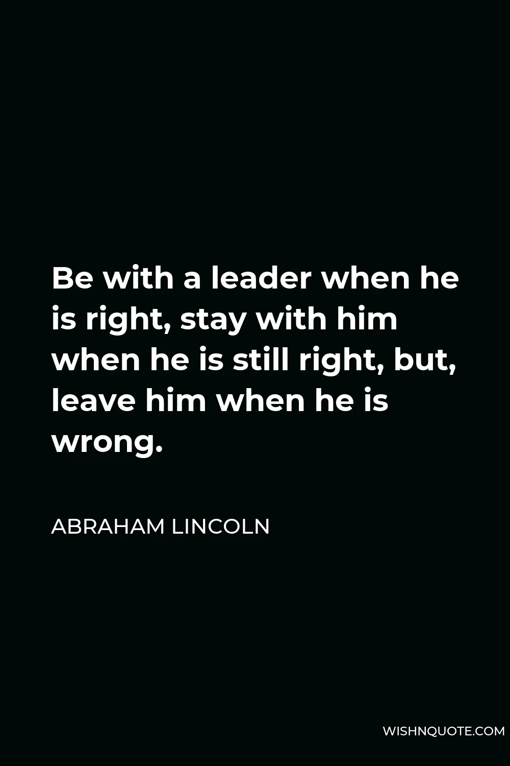 Abraham Lincoln Quote - Be with a leader when he is right, stay with him when he is still right, but, leave him when he is wrong.