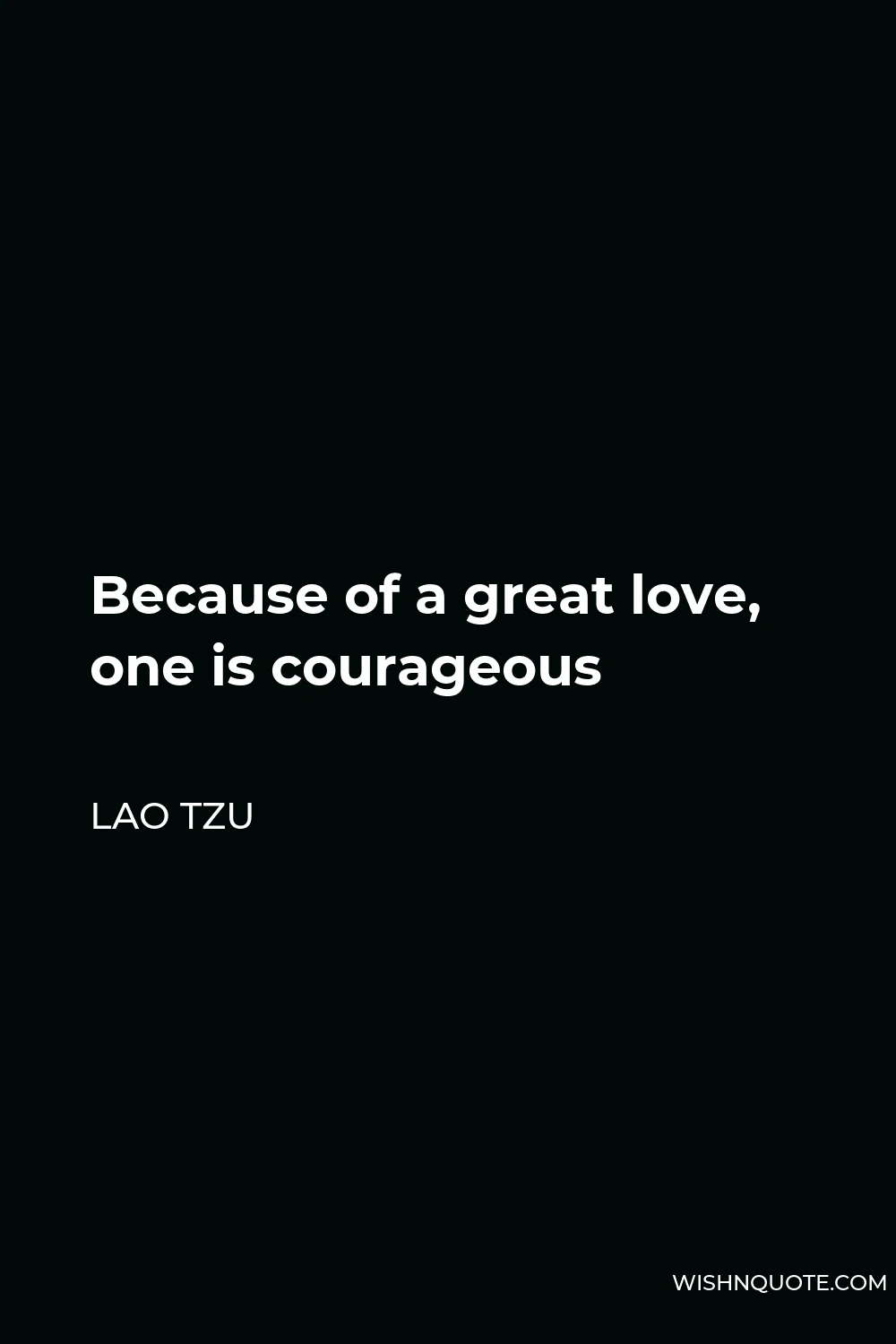 Lao Tzu Quote - Because of a great love, one is courageous