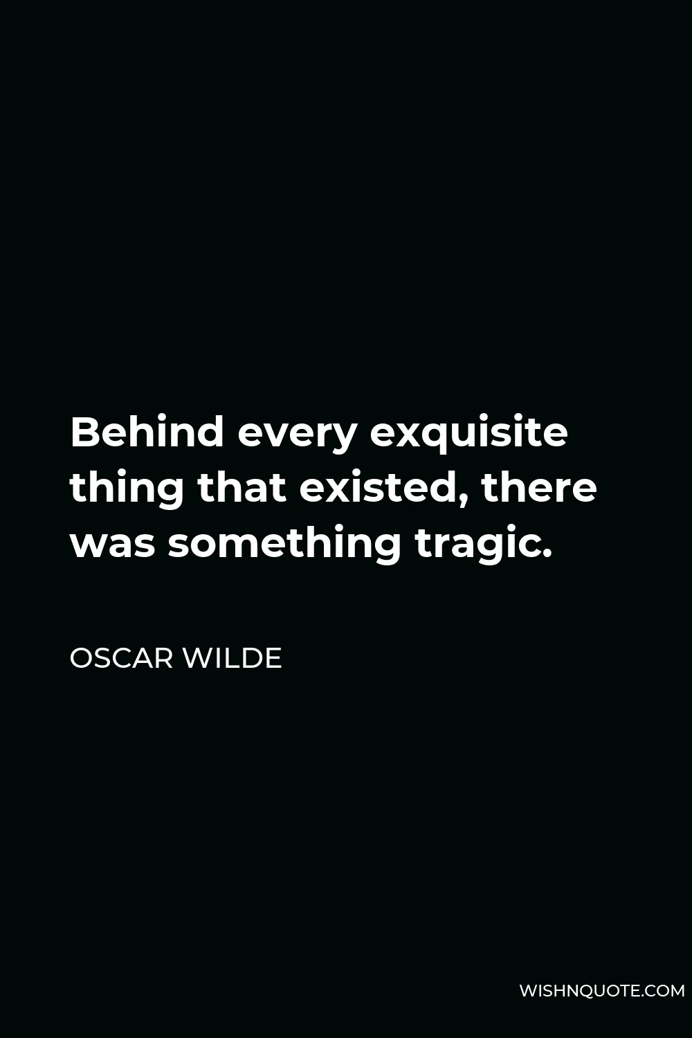 Oscar Wilde Quote - Behind every exquisite thing that existed, there was something tragic.