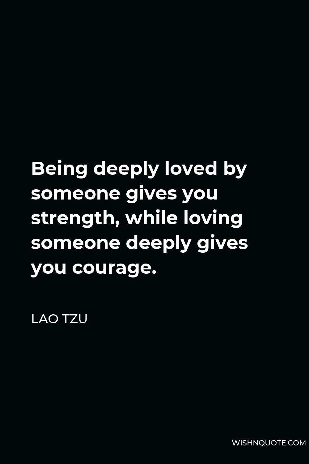 Lao Tzu Quote - Being deeply loved by someone gives you strength, while loving someone deeply gives you courage.