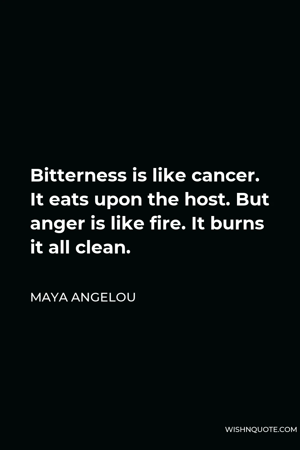 Maya Angelou Quote - Bitterness is like cancer. It eats upon the host. But anger is like fire. It burns it all clean.