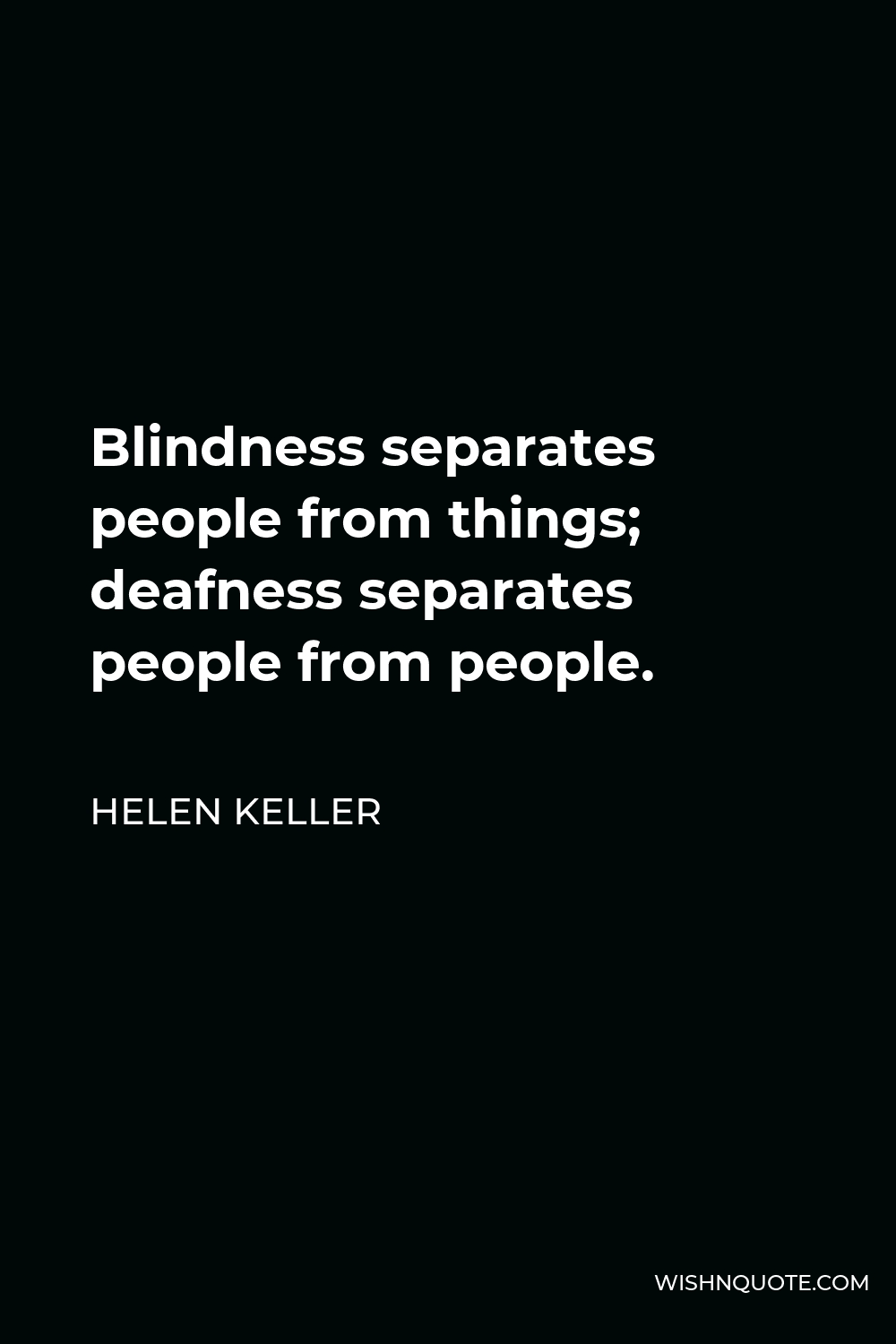 Helen Keller Quote - Blindness separates people from things; deafness separates people from people.