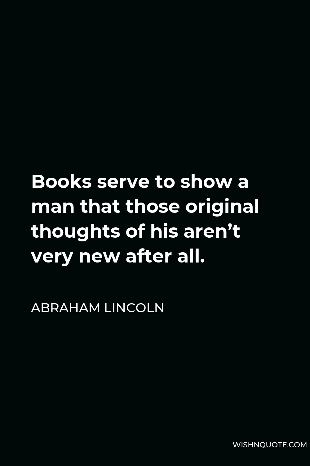 Abraham Lincoln Quote - Books serve to show a man that those original thoughts of his aren’t very new after all.