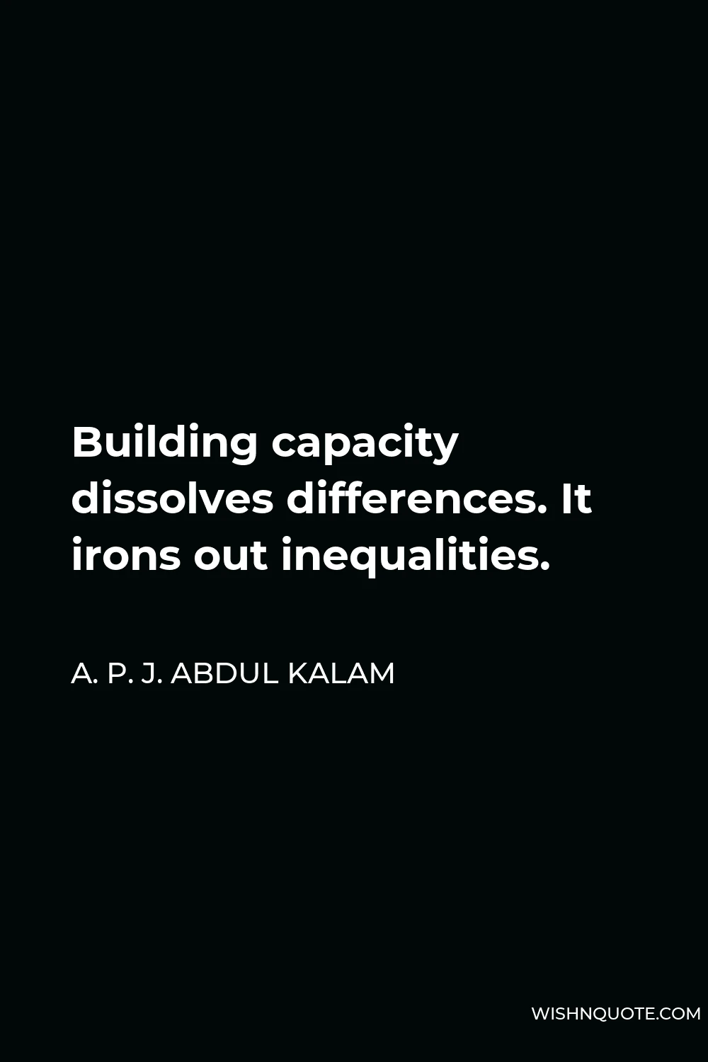 A. P. J. Abdul Kalam Quote - Building capacity dissolves differences. It irons out inequalities.