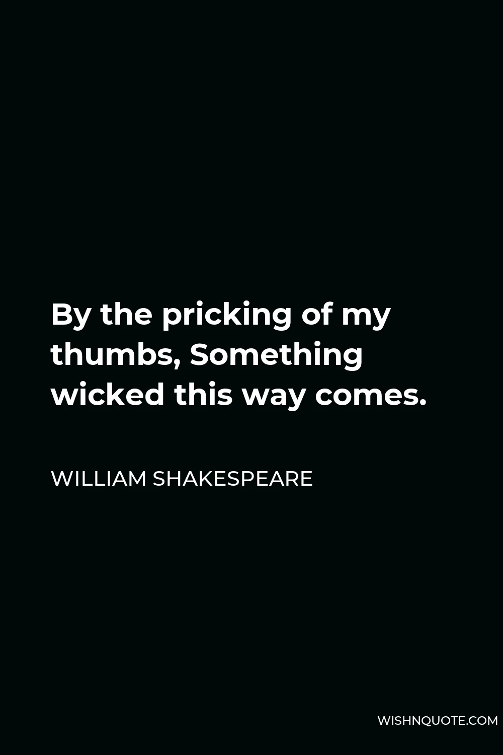 William Shakespeare Quote - By the pricking of my thumbs, Something wicked this way comes.