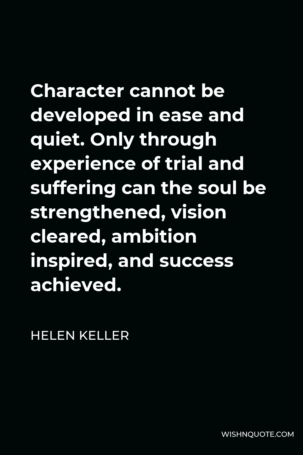 Helen Keller Quote - Character cannot be developed in ease and quiet. Only through experience of trial and suffering can the soul be strengthened, vision cleared, ambition inspired, and success achieved.