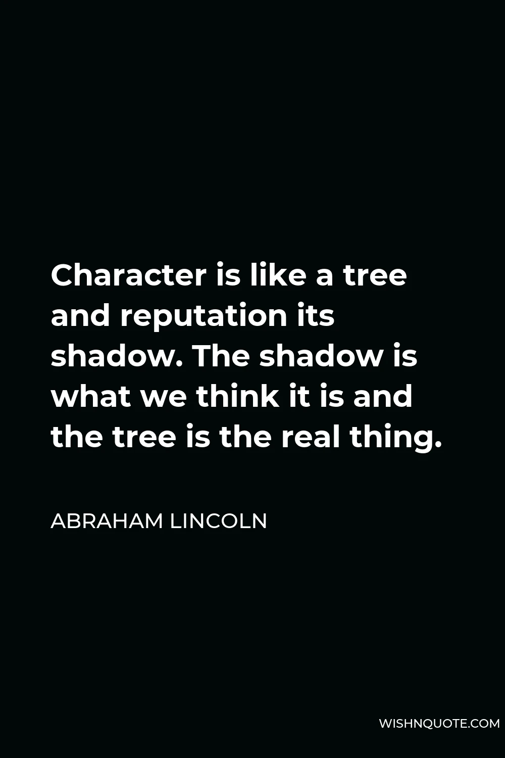 Abraham Lincoln Quote - Character is like a tree and reputation its shadow. The shadow is what we think it is and the tree is the real thing.