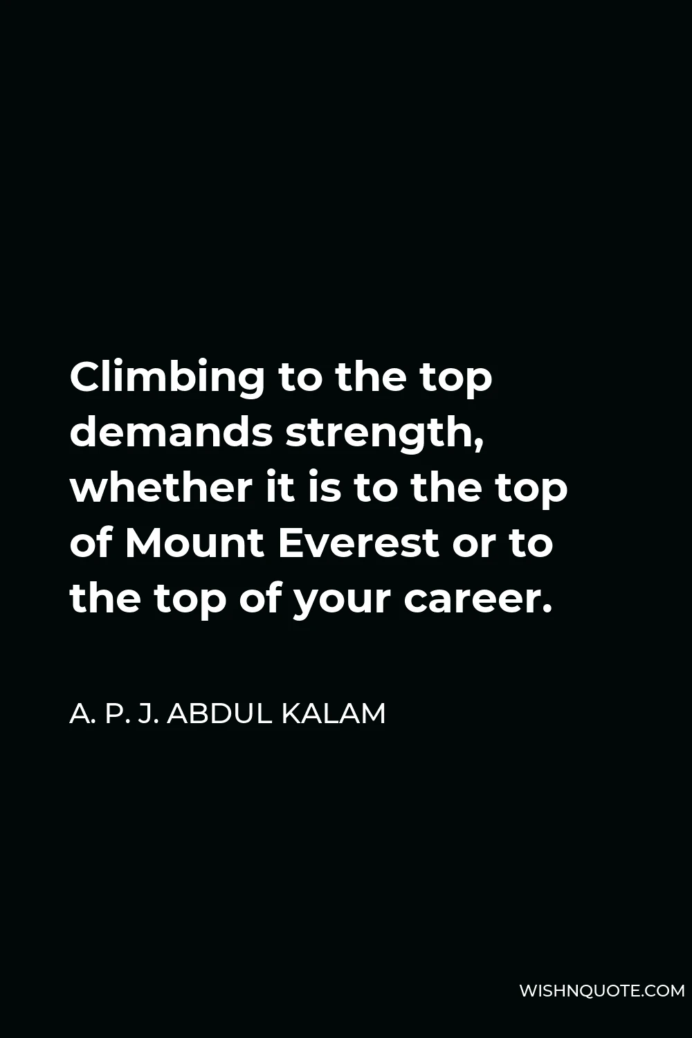 A. P. J. Abdul Kalam Quote - Climbing to the top demands strength, whether it is to the top of Mount Everest or to the top of your career.