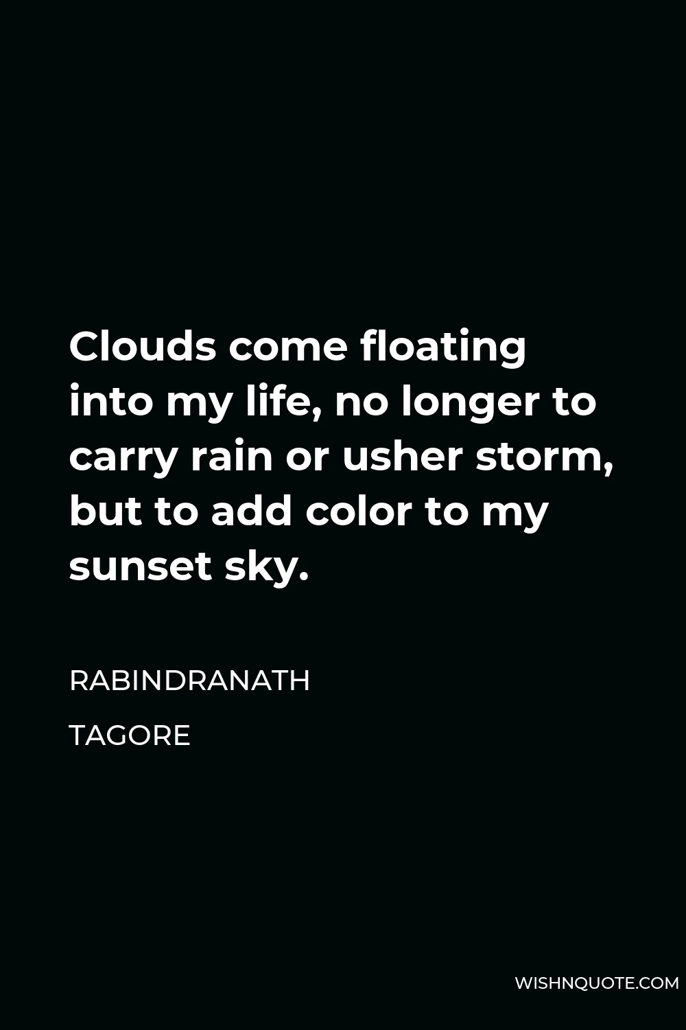 Rabindranath Tagore Quote - Clouds come floating into my life, no longer to carry rain or usher storm, but to add color to my sunset sky.