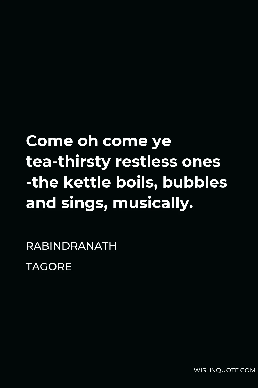 Rabindranath Tagore Quote - Come oh come ye tea-thirsty restless ones -the kettle boils, bubbles and sings, musically.