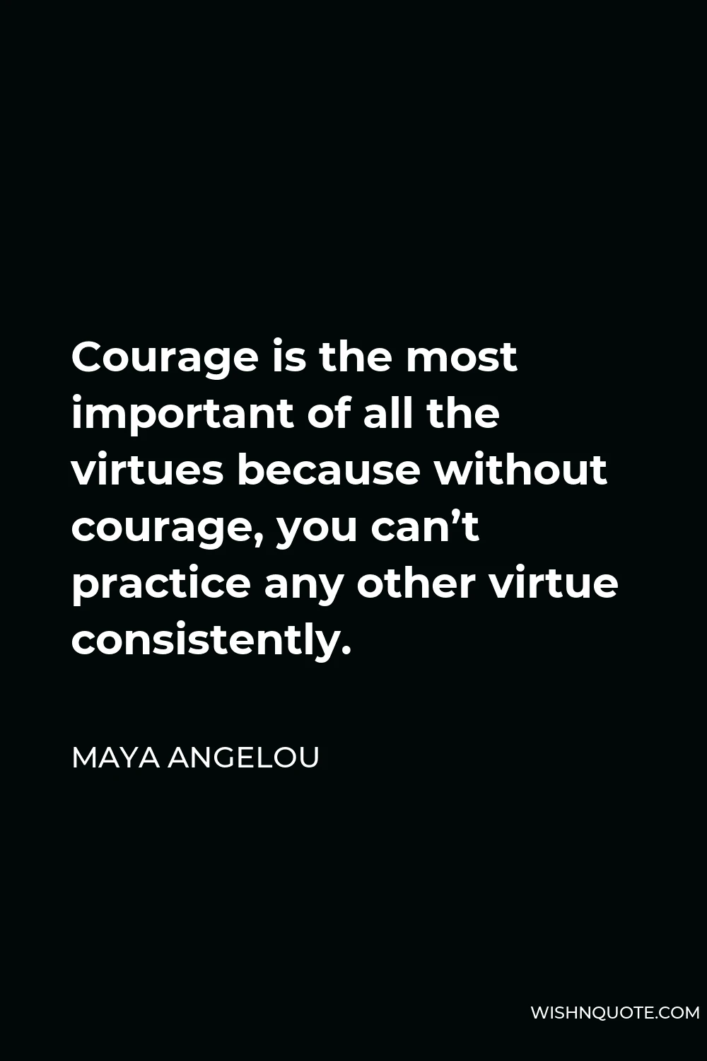 Maya Angelou Quote - Courage is the most important of all the virtues because without courage, you can’t practice any other virtue consistently.