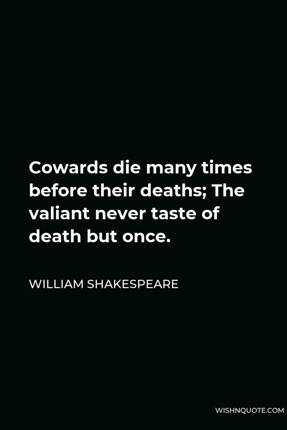 William Shakespeare Quote - Cowards die many times before their deaths; The valiant never taste of death but once.