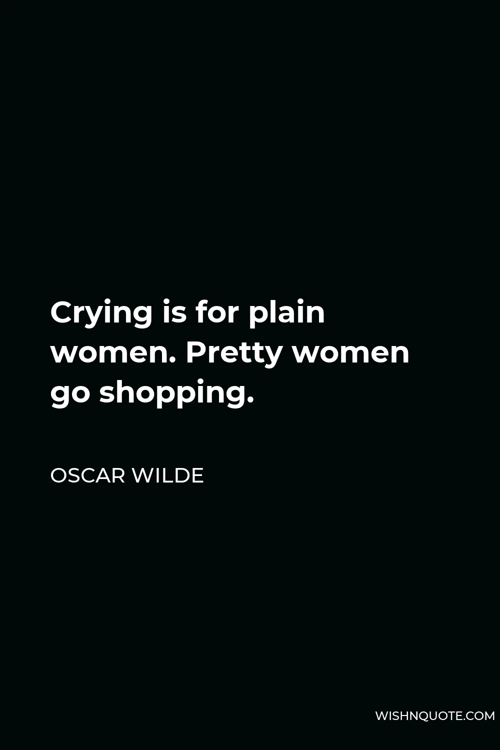 Oscar Wilde Quote - Crying is for plain women. Pretty women go shopping.