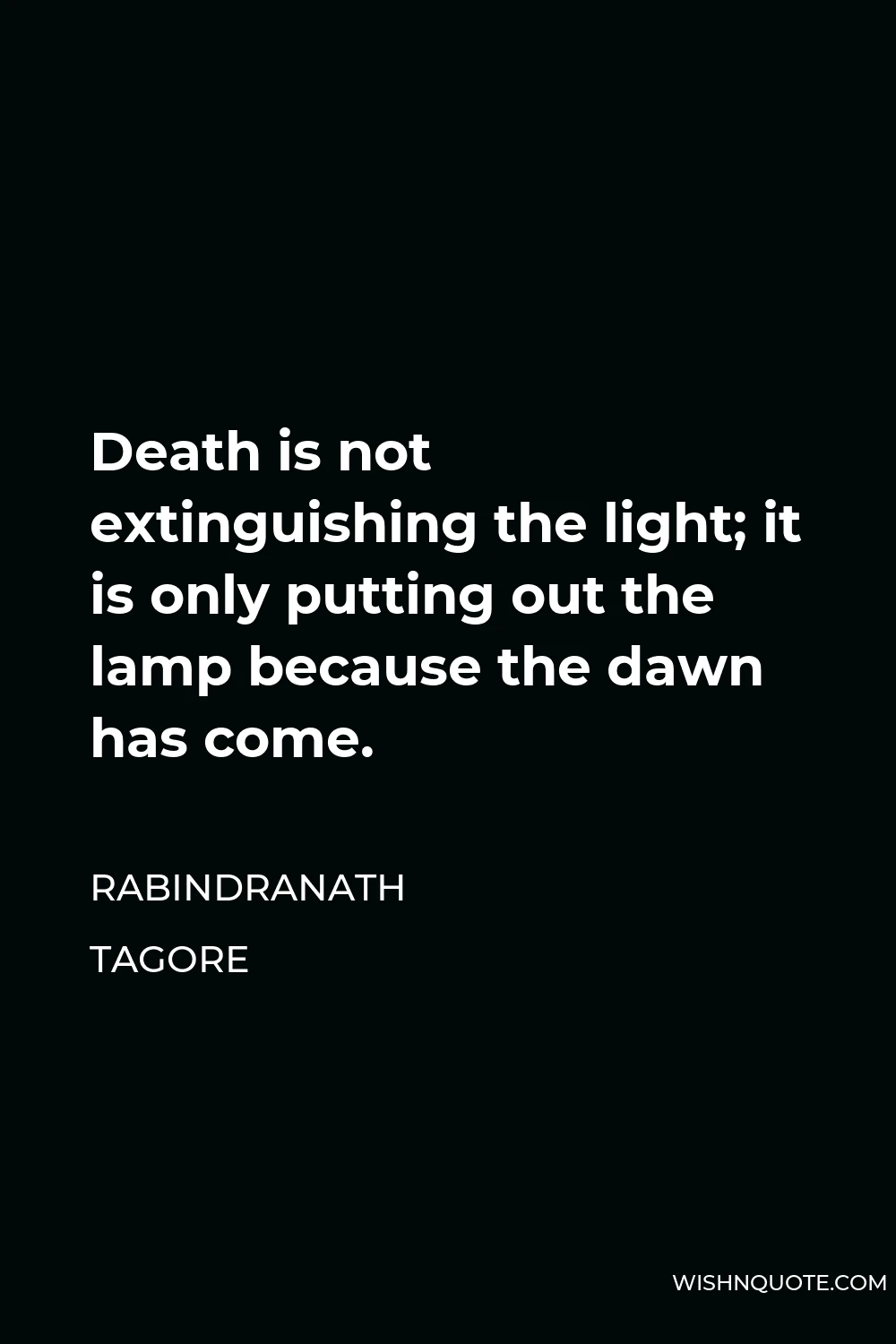 Rabindranath Tagore Quote - Death is not extinguishing the light; it is only putting out the lamp because the dawn has come.
